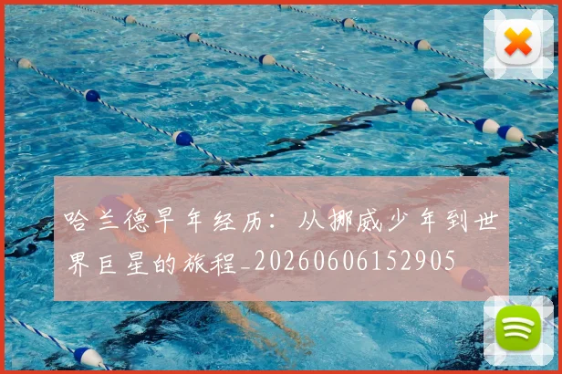 哈兰德早年经历:从挪威少年到世界巨星的旅程_20260606152905
