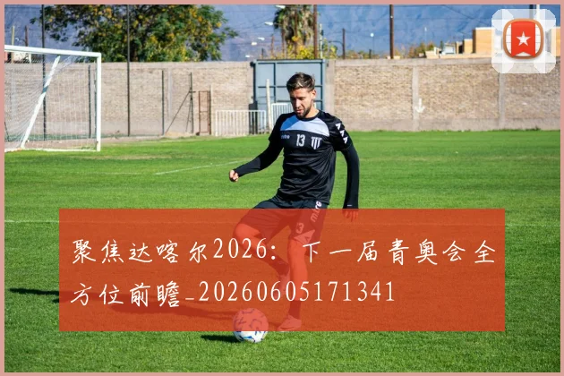 聚焦达喀尔2026：下一届青奥会全方位前瞻_20260605171341