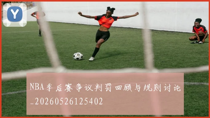 NBA季后赛争议判罚回顾与规则讨论_20260526125402