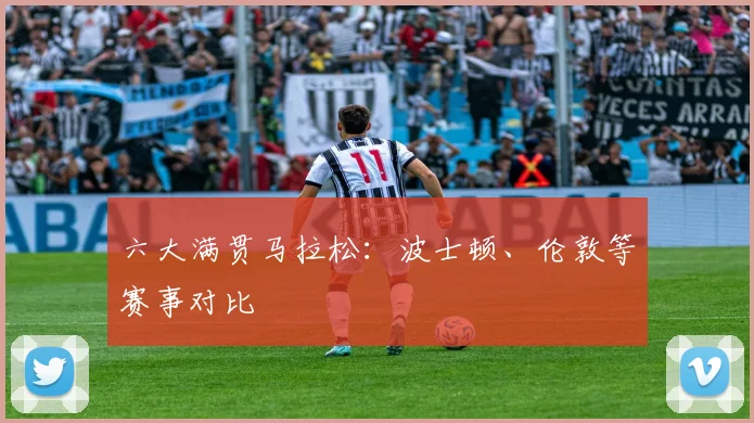 六大满贯马拉松:波士顿、伦敦等赛事对比