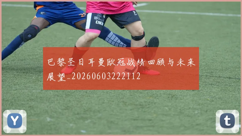 巴黎圣日耳曼欧冠战绩回顾与未来展望_20260603222112