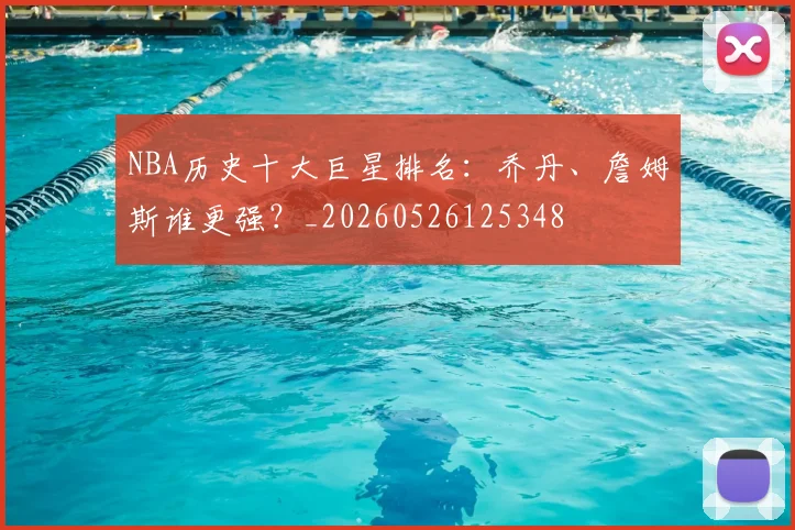 NBA历史十大巨星排名:乔丹、詹姆斯谁更强?_20260526125348