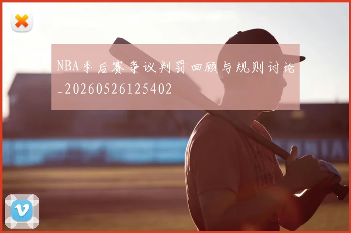 NBA季后赛争议判罚回顾与规则讨论_20260526125402