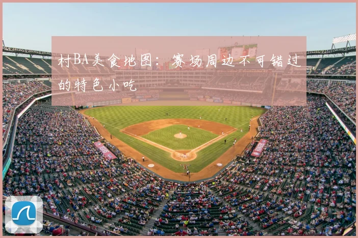 村BA美食地图:赛场周边不可错过的特色小吃