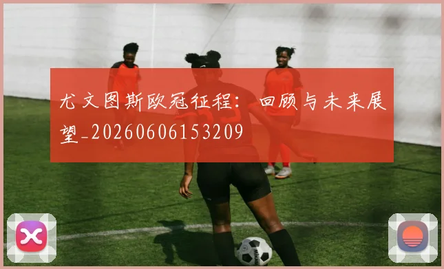 尤文图斯欧冠征程：回顾与未来展望_20260606153209
