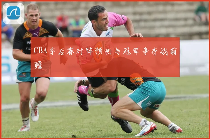 CBA季后赛对阵预测与冠军争夺战前瞻
