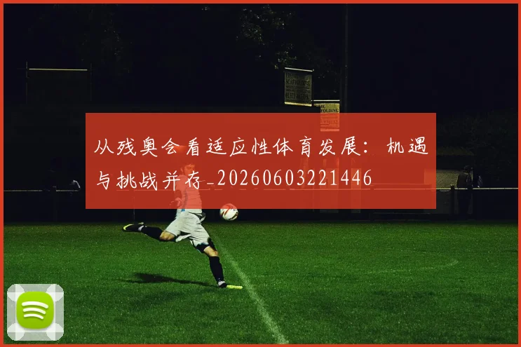 从残奥会看适应性体育发展:机遇与挑战并存_20260603221446