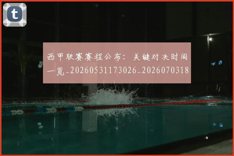 西甲联赛赛程公布:关键对决时间一览_20260531173026_20260703181914