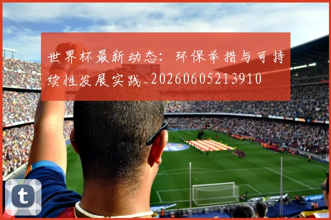 世界杯最新动态:环保举措与可持续性发展实践_20260605213910