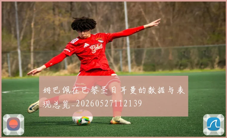 姆巴佩在巴黎圣日耳曼的数据与表现总览_20260527112139
