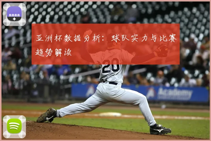 亚洲杯数据分析:球队实力与比赛趋势解读