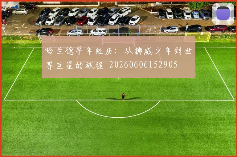 哈兰德早年经历：从挪威少年到世界巨星的旅程_20260606152905