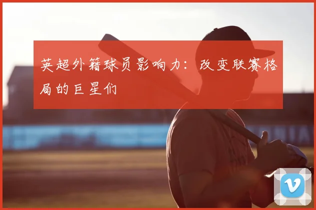 英超外籍球员影响力:改变联赛格局的巨星们