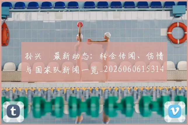 孙兴慜最新动态：转会传闻、伤情与国家队新闻一览_20260606153148