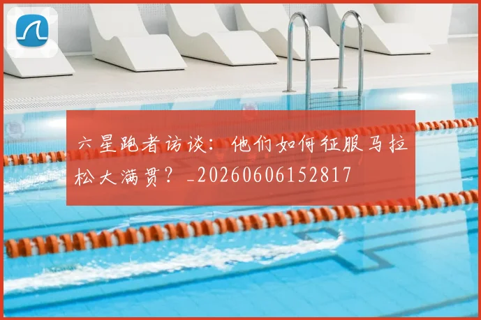 六星跑者访谈：他们如何征服马拉松大满贯？_20260606152817