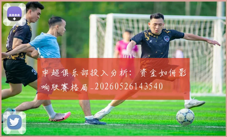 中超俱乐部投入分析:资金如何影响联赛格局_20260526143540