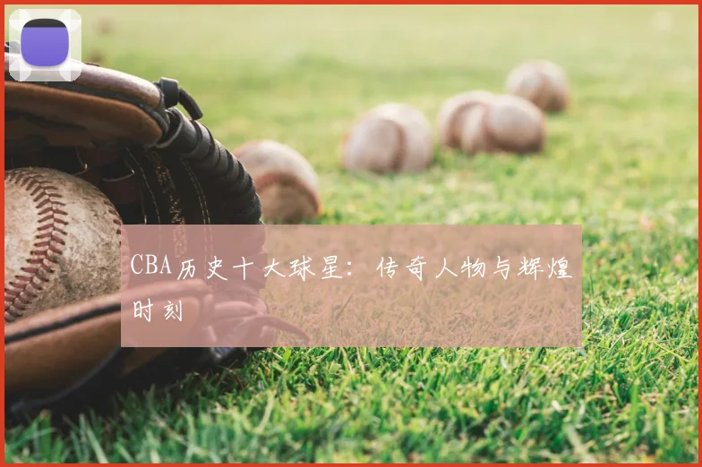CBA历史十大球星：传奇人物与辉煌时刻