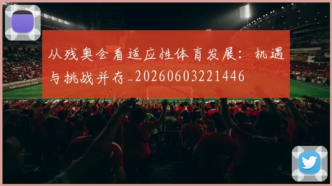 从残奥会看适应性体育发展:机遇与挑战并存_20260603221446