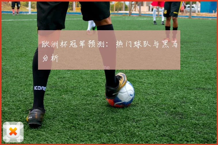 欧洲杯冠军预测:热门球队与黑马分析