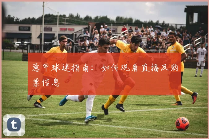 意甲球迷指南:如何观看直播及购票信息