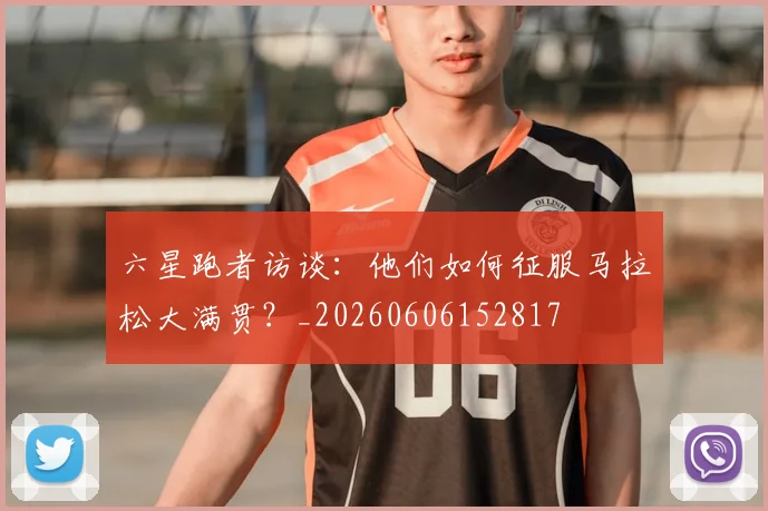 六星跑者访谈:他们如何征服马拉松大满贯?_20260606152817