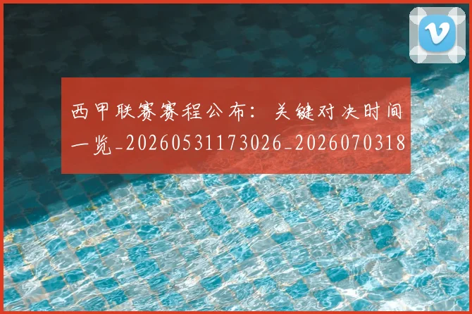 西甲联赛赛程公布:关键对决时间一览_20260531173026_20260703181914