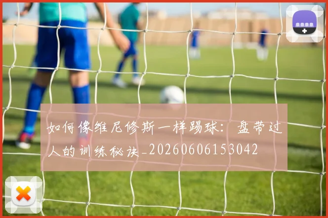 如何像维尼修斯一样踢球:盘带过人的训练秘诀_20260606153042