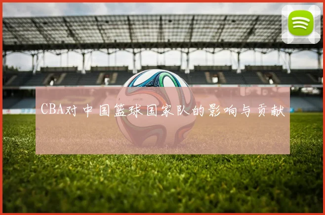 CBA对中国篮球国家队的影响与贡献
