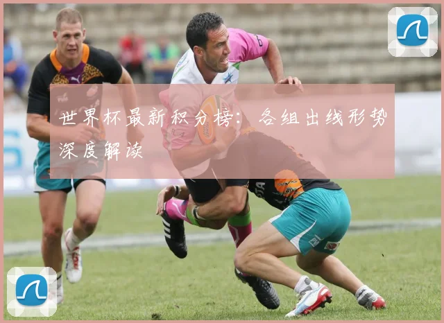 世界杯最新积分榜:各组出线形势深度解读