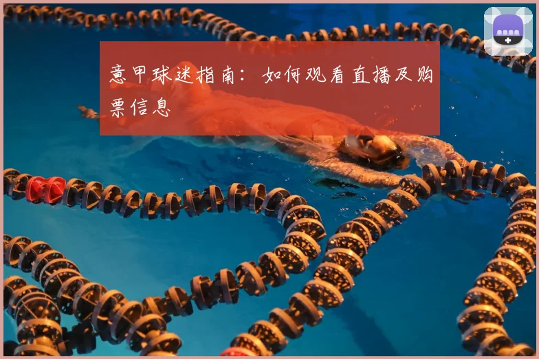 意甲球迷指南:如何观看直播及购票信息