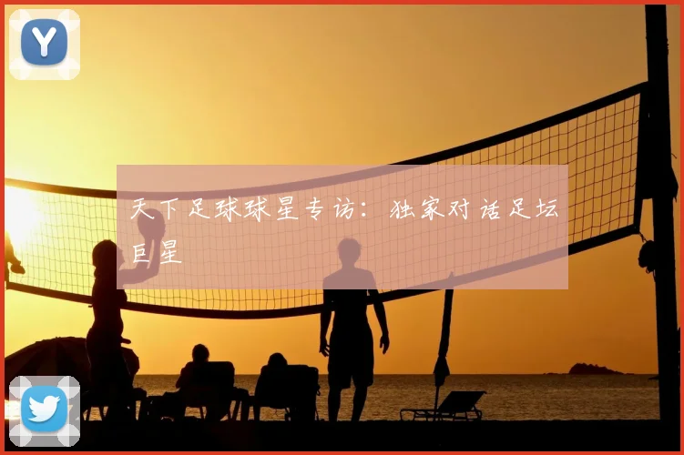 天下足球球星专访：独家对话足坛巨星