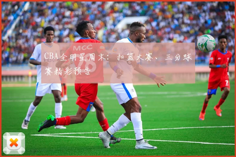 CBA全明星周末:扣篮大赛、三分球赛精彩预告