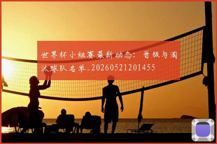 世界杯小组赛最新动态:晋级与淘汰球队名单_20260521201455