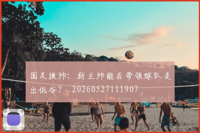 国足换帅：新主帅能否带领球队走出低谷？_20260527111907