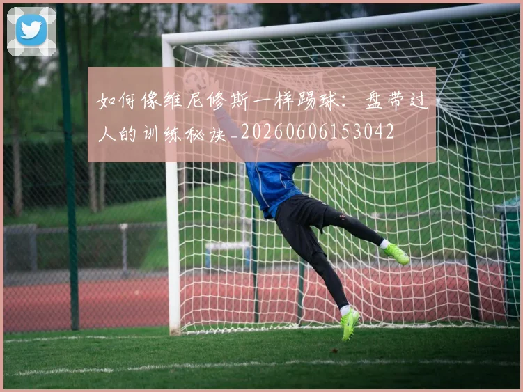 如何像维尼修斯一样踢球：盘带过人的训练秘诀_20260606153042