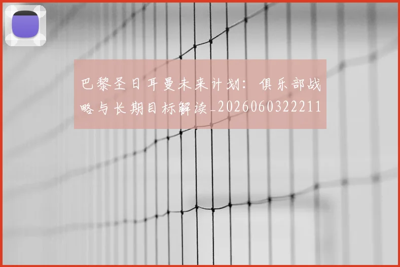 巴黎圣日耳曼未来计划：俱乐部战略与长期目标解读_20260603222112