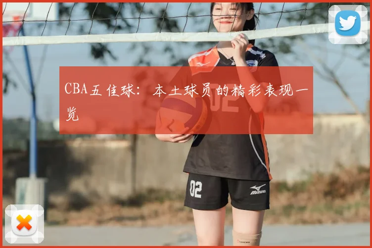 CBA五佳球:本土球员的精彩表现一览