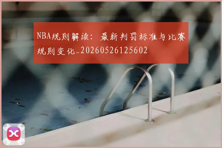 NBA规则解读：最新判罚标准与比赛规则变化_20260526125602