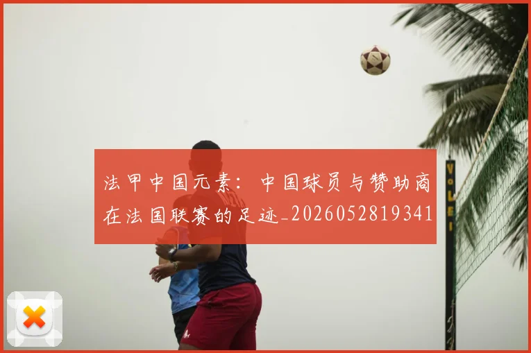 法甲中国元素:中国球员与赞助商在法国联赛的足迹_20260528193417