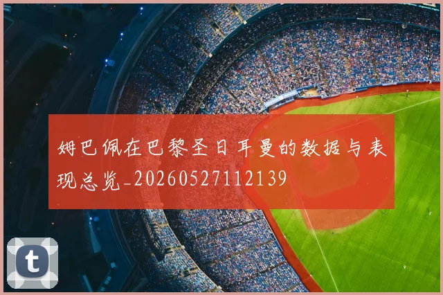 姆巴佩在巴黎圣日耳曼的数据与表现总览_20260527112139