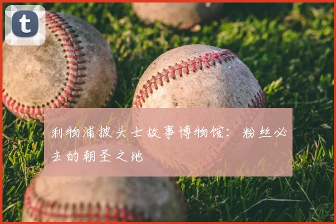 利物浦披头士故事博物馆：粉丝必去的朝圣之地