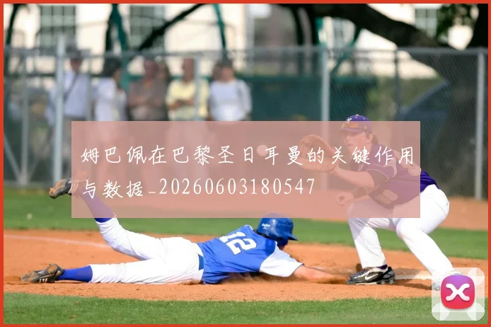 姆巴佩在巴黎圣日耳曼的关键作用与数据_20260603180547