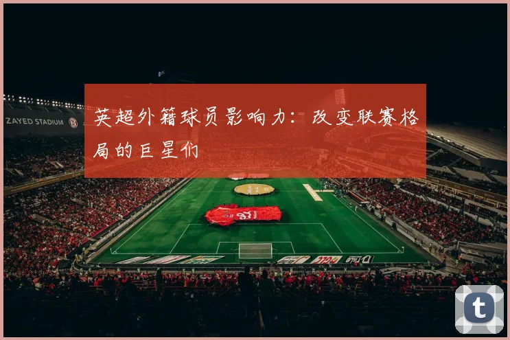 英超外籍球员影响力:改变联赛格局的巨星们