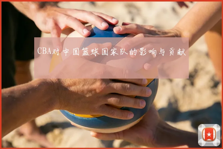 CBA对中国篮球国家队的影响与贡献
