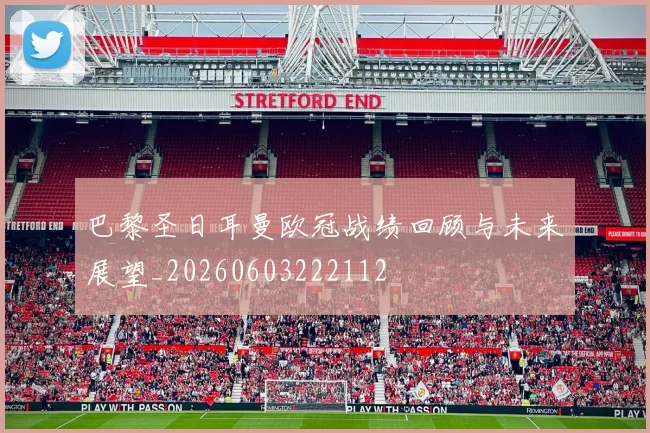 巴黎圣日耳曼欧冠战绩回顾与未来展望_20260603222112