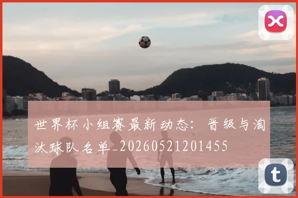 世界杯小组赛最新动态:晋级与淘汰球队名单_20260521201455