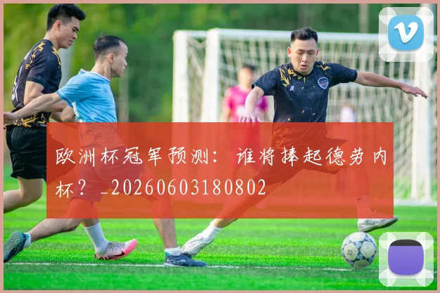 欧洲杯冠军预测：谁将捧起德劳内杯？_20260603180802