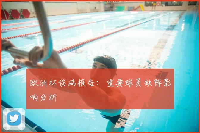 欧洲杯伤病报告:重要球员缺阵影响分析