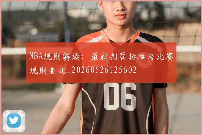 NBA规则解读：最新判罚标准与比赛规则变化_20260526125602