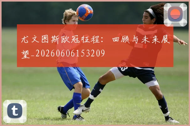 尤文图斯欧冠征程：回顾与未来展望_20260606153209